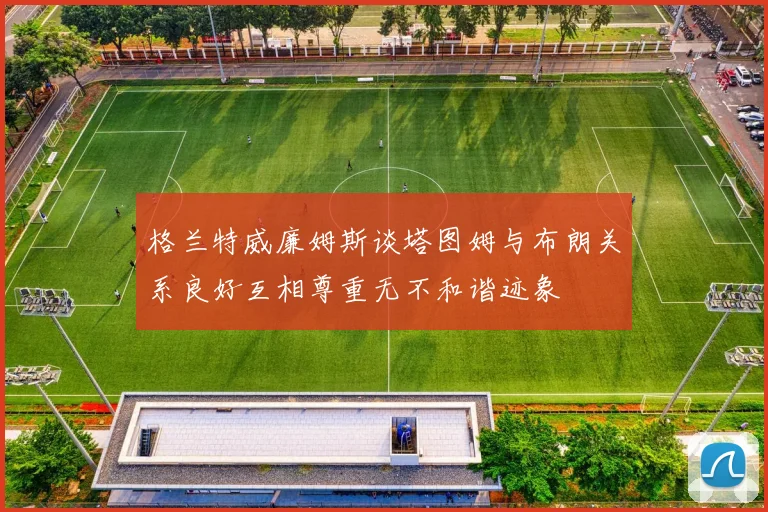 格兰特威廉姆斯谈塔图姆与布朗关系良好互相尊重无不和谐迹象