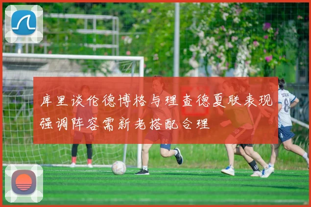 库里谈伦德博格与理查德夏联表现强调阵容需新老搭配合理