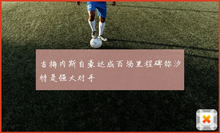 吉梅内斯自豪达成百场里程碑称沙特是强大对手