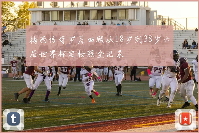 梅西传奇岁月回顾从18岁到38岁六届世界杯定妆照全记录