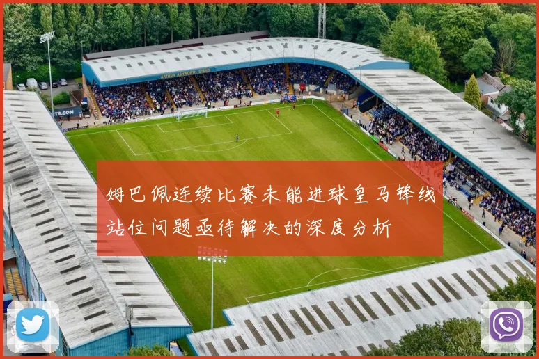 姆巴佩连续比赛未能进球皇马锋线站位问题亟待解决的深度分析
