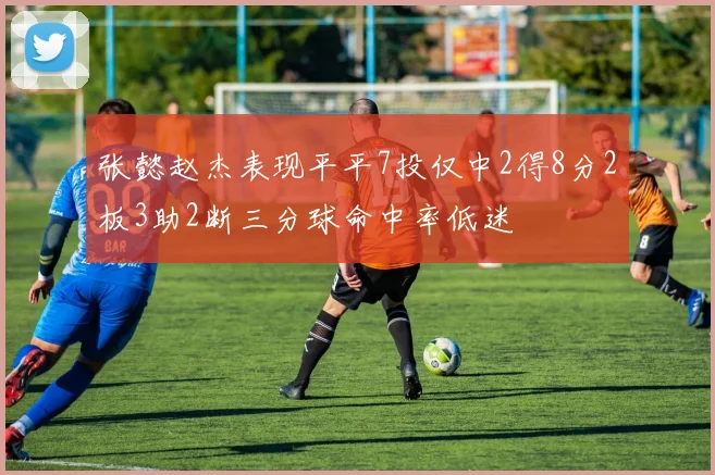 张懿赵杰表现平平7投仅中2得8分2板3助2断三分球命中率低迷