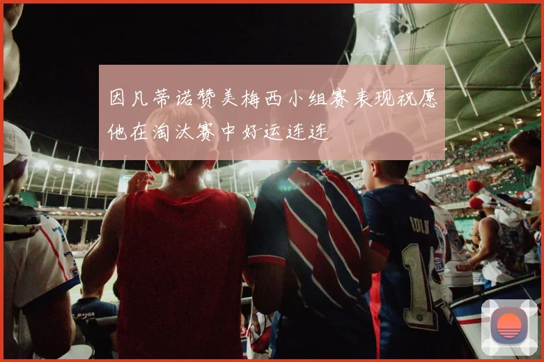 因凡蒂诺赞美梅西小组赛表现祝愿他在淘汰赛中好运连连