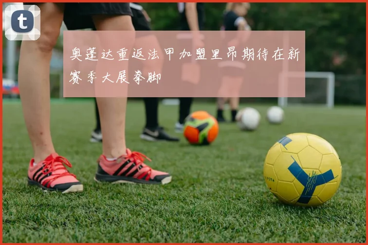 奥蓬达重返法甲加盟里昂期待在新赛季大展拳脚