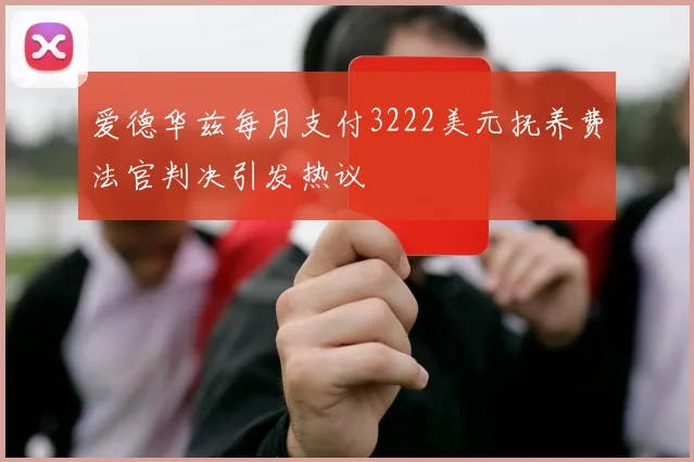 爱德华兹每月支付3222美元抚养费法官判决引发热议