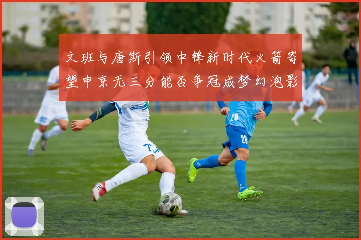 文班与唐斯引领中锋新时代火箭寄望申京无三分能否争冠成梦幻泡影