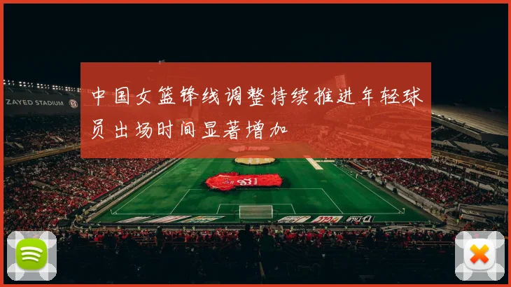 中国女篮锋线调整持续推进年轻球员出场时间显著增加