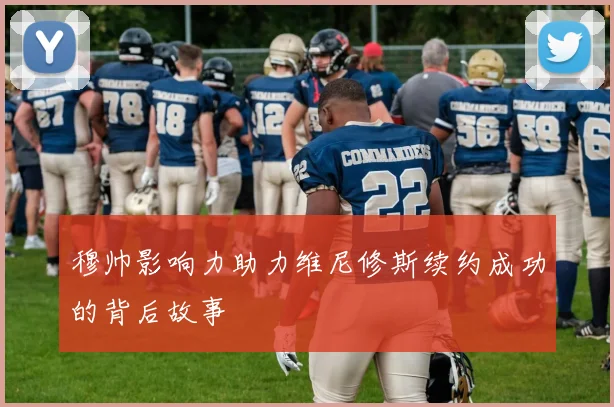穆帅影响力助力维尼修斯续约成功的背后故事