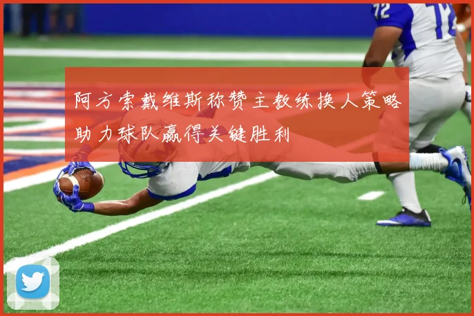 阿方索戴维斯称赞主教练换人策略助力球队赢得关键胜利