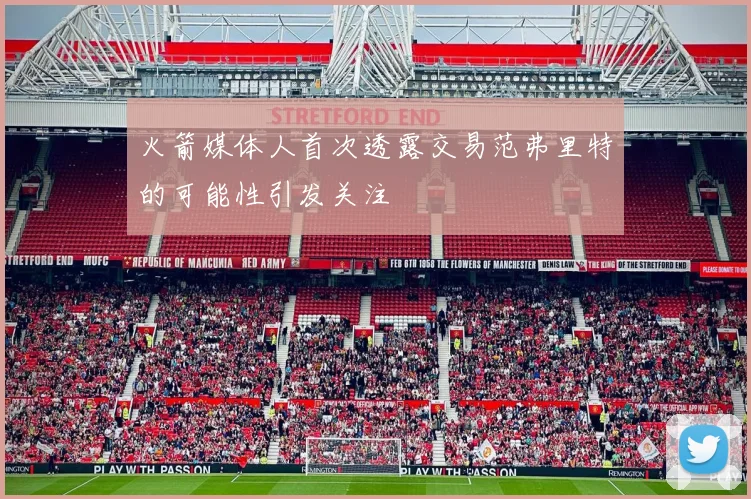 火箭媒体人首次透露交易范弗里特的可能性引发关注